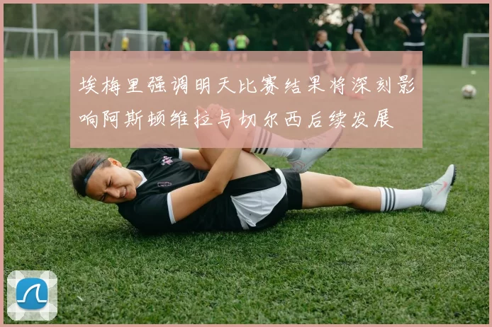 埃梅里强调明天比赛结果将深刻影响阿斯顿维拉与切尔西后续发展