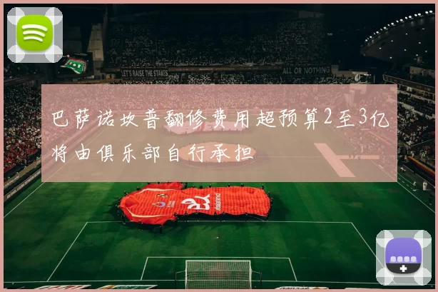 巴萨诺坎普翻修费用超预算2至3亿将由俱乐部自行承担
