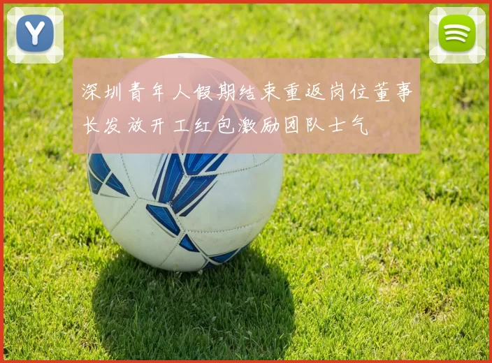 深圳青年人假期结束重返岗位董事长发放开工红包激励团队士气
