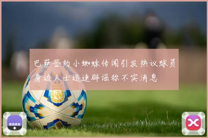 巴萨签约小蜘蛛传闻引发热议球员身边人士迅速辟谣称不实消息