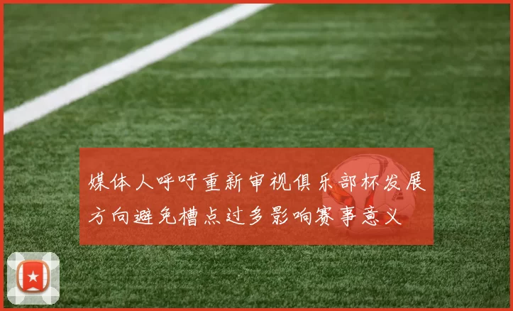 媒体人呼吁重新审视俱乐部杯发展方向避免槽点过多影响赛事意义