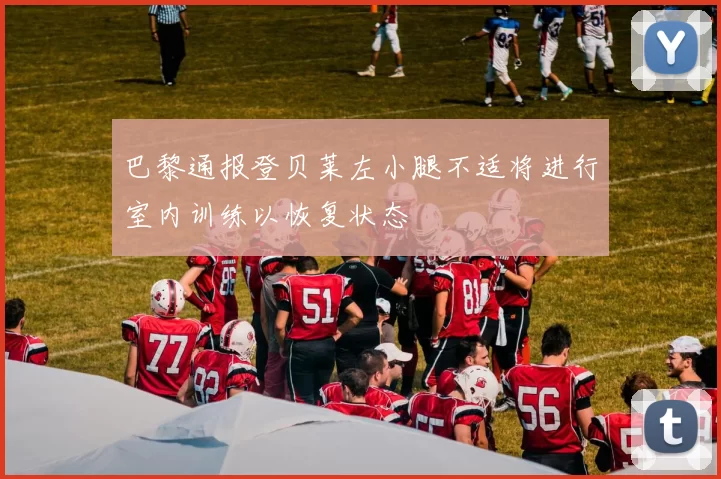 巴黎通报登贝莱左小腿不适将进行室内训练以恢复状态