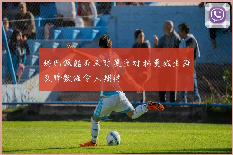 姆巴佩能否及时复出对抗曼城生涯交锋数据令人期待
