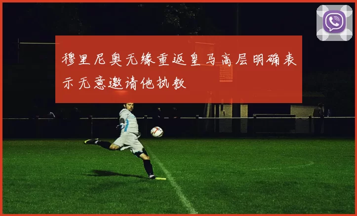穆里尼奥无缘重返皇马高层明确表示无意邀请他执教