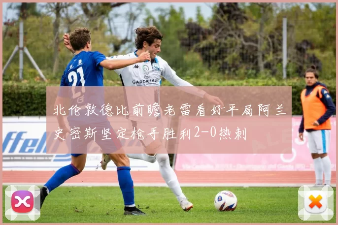 北伦敦德比前瞻老雷看好平局阿兰史密斯坚定枪手胜利2-0热刺