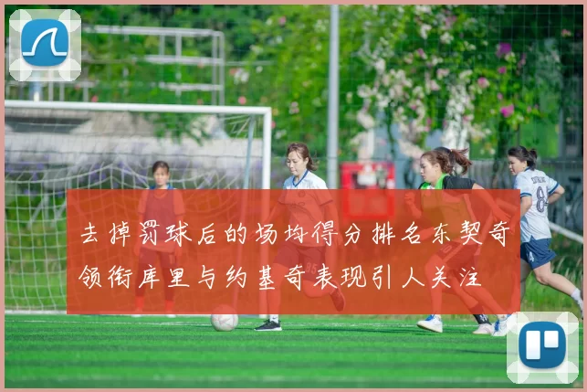 去掉罚球后的场均得分排名东契奇领衔库里与约基奇表现引人关注