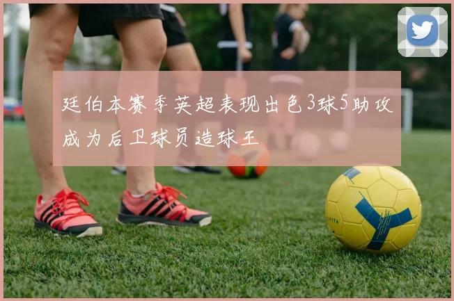 廷伯本赛季英超表现出色3球5助攻成为后卫球员造球王