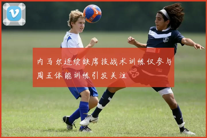 内马尔连续缺席技战术训练仅参与周五体能训练引发关注