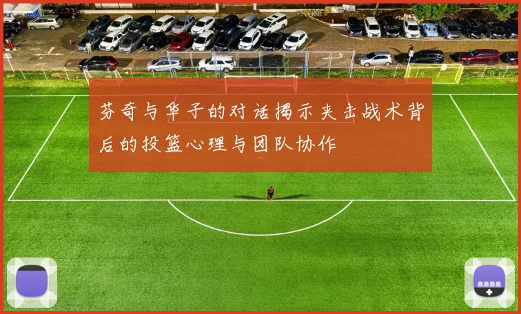 芬奇与华子的对话揭示夹击战术背后的投篮心理与团队协作