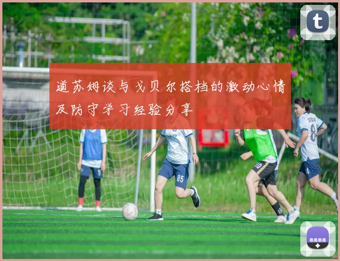 道苏姆谈与戈贝尔搭档的激动心情及防守学习经验分享