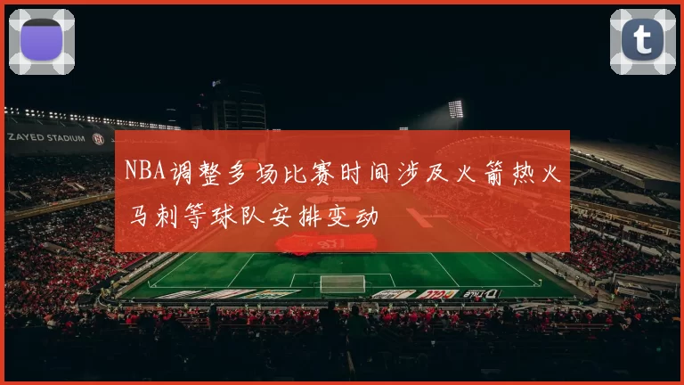 NBA调整多场比赛时间涉及火箭热火马刺等球队安排变动