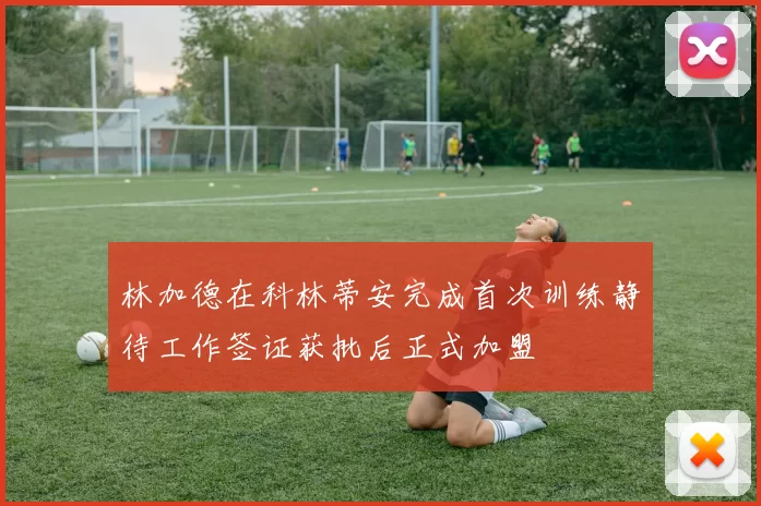 林加德在科林蒂安完成首次训练静待工作签证获批后正式加盟