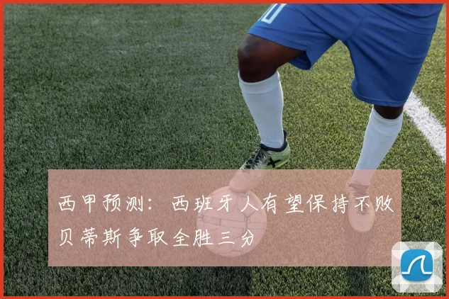 西甲预测：西班牙人有望保持不败贝蒂斯争取全胜三分