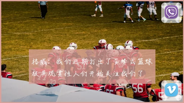 格威：我们近期打出了黄蜂式篮球极具观赏性人们开始关注我们了