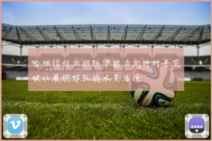 哈珀信任文班防守能力允许对手突破以展现球队战术灵活性
