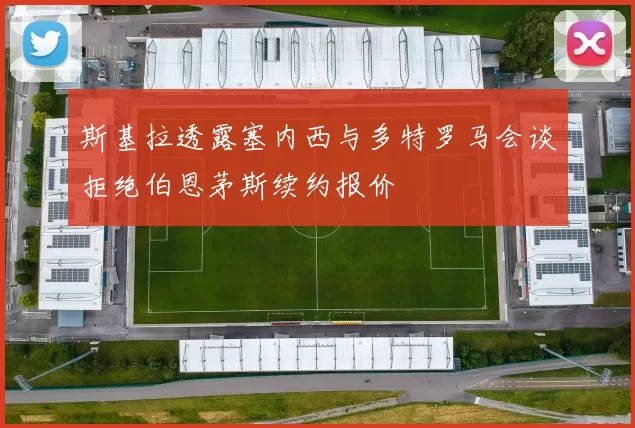 斯基拉透露塞内西与多特罗马会谈拒绝伯恩茅斯续约报价