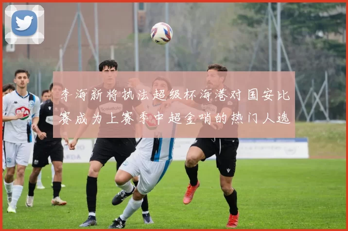 李海新将执法超级杯海港对国安比赛成为上赛季中超金哨的热门人选