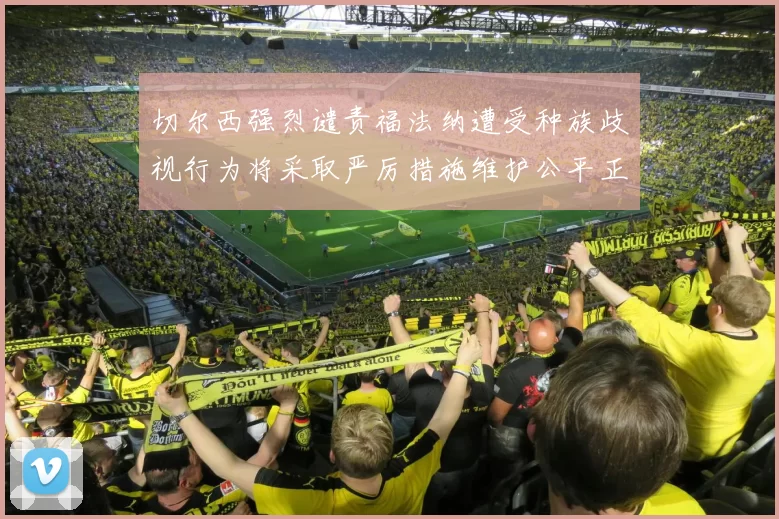 切尔西强烈谴责福法纳遭受种族歧视行为将采取严厉措施维护公平正义