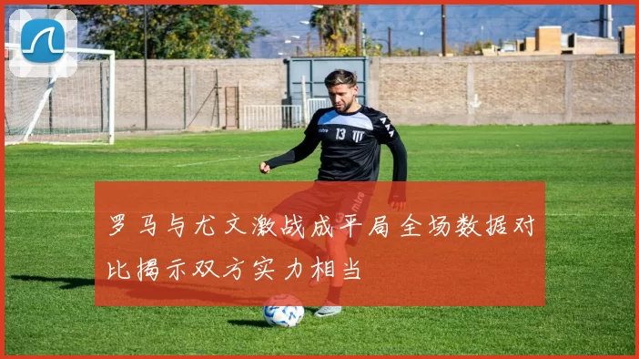 罗马与尤文激战成平局全场数据对比揭示双方实力相当