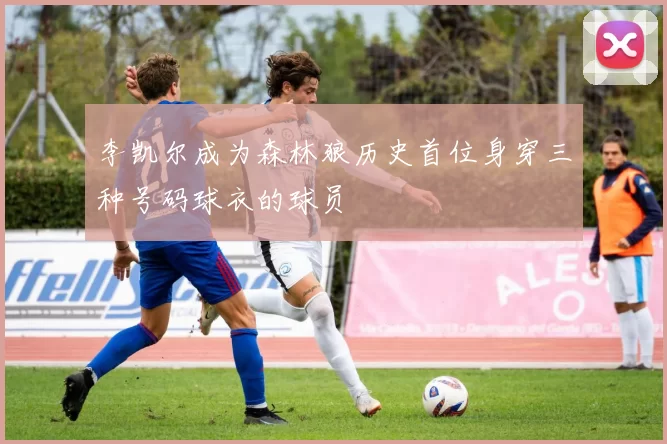 李凯尔成为森林狼历史首位身穿三种号码球衣的球员