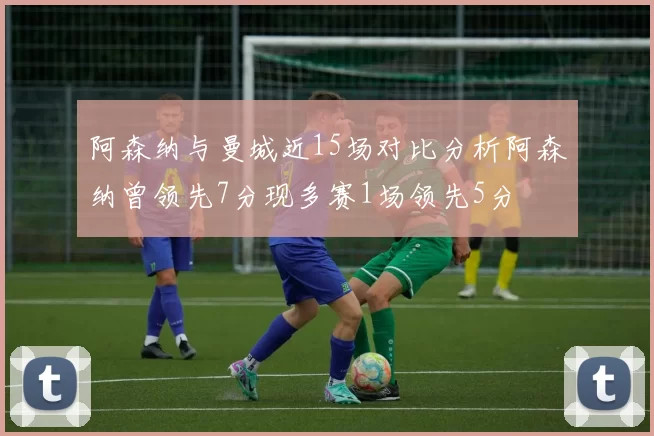 阿森纳与曼城近15场对比分析阿森纳曾领先7分现多赛1场领先5分