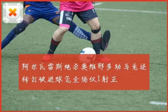 阿尔瓦雷斯绝杀奥维耶多助马竞逆转打破进球荒全场仅1射正