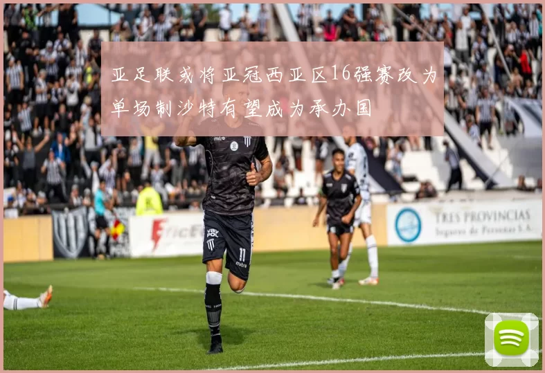 亚足联或将亚冠西亚区16强赛改为单场制沙特有望成为承办国