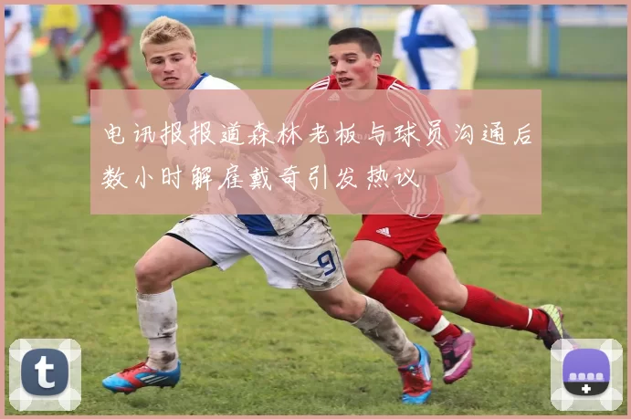 电讯报报道森林老板与球员沟通后数小时解雇戴奇引发热议