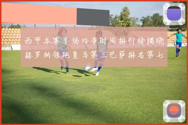 西甲本赛季场均净时间排行榜揭晓赫罗纳领跑皇马第三巴萨排名第七