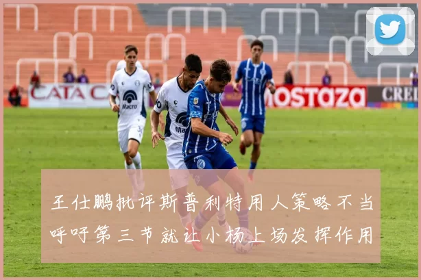 王仕鹏批评斯普利特用人策略不当呼吁第三节就让小杨上场发挥作用