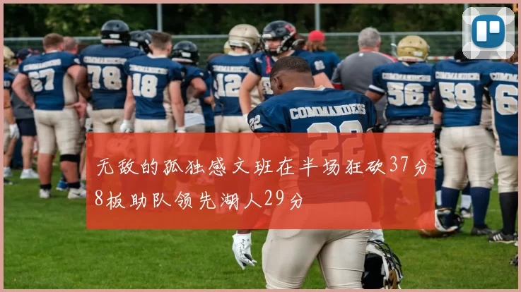 无敌的孤独感文班在半场狂砍37分8板助队领先湖人29分