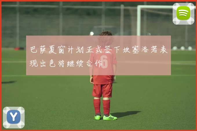 巴萨夏窗计划正式签下坎塞洛若表现出色将继续合作
