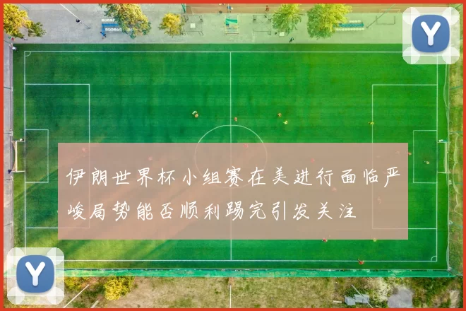 伊朗世界杯小组赛在美进行面临严峻局势能否顺利踢完引发关注