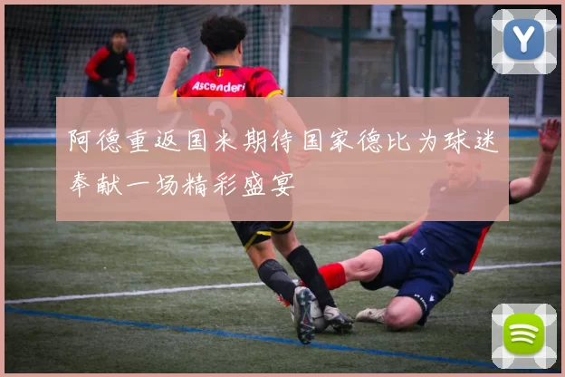 阿德重返国米期待国家德比为球迷奉献一场精彩盛宴