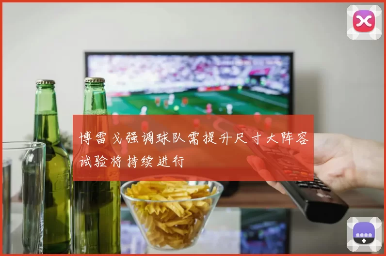 博雷戈强调球队需提升尺寸大阵容试验将持续进行