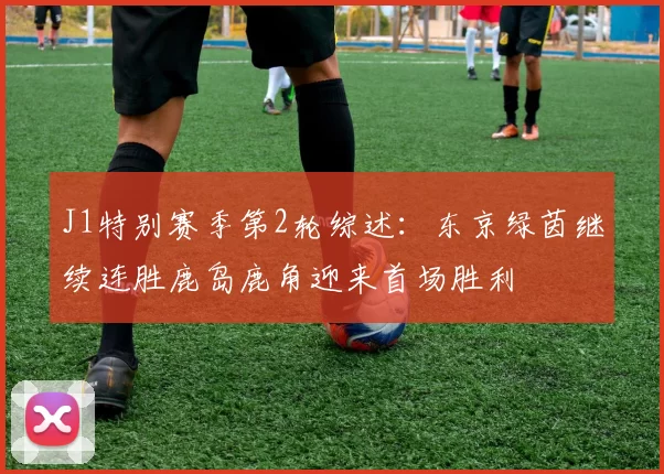 J1特别赛季第2轮综述：东京绿茵继续连胜鹿岛鹿角迎来首场胜利