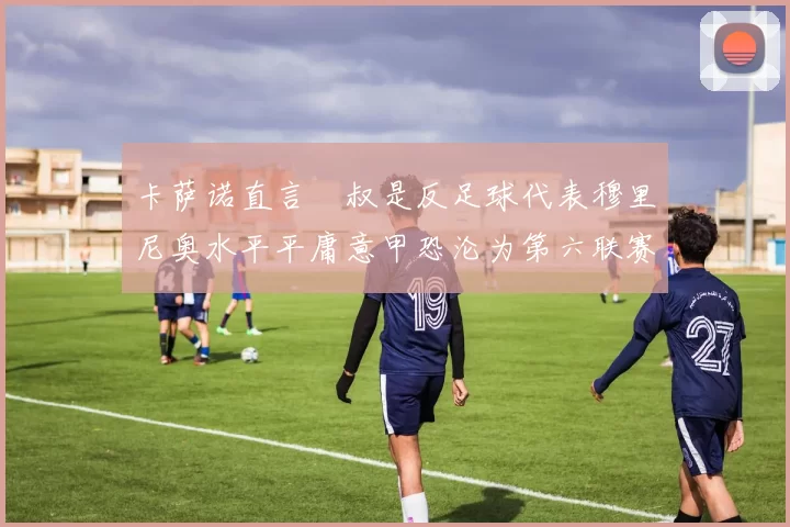 卡萨诺直言囧叔是反足球代表穆里尼奥水平平庸意甲恐沦为第六联赛