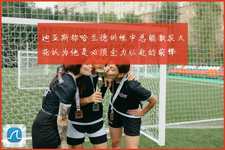 迪亚斯称哈兰德训练中总能激发火花认为他是必须全力以赴的前锋