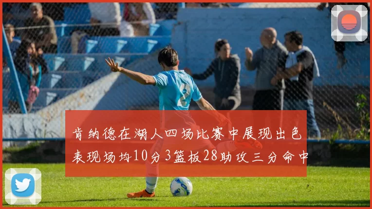 肯纳德在湖人四场比赛中展现出色表现场均10分3篮板28助攻三分命中率高达46