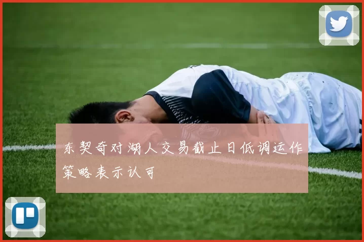 东契奇对湖人交易截止日低调运作策略表示认可
